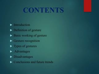 CONTENTS
 Introduction
 Definition of gesture
 Basic working of gesture
 Gesture recognition
 Types of gestures
 Advantages
 Disadvantages
 Conclusions and future trends
 