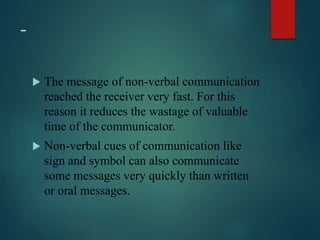 -
 The message of non-verbal communication
reached the receiver very fast. For this
reason it reduces the wastage of valuable
time of the communicator.
 Non-verbal cues of communication like
sign and symbol can also communicate
some messages very quickly than written
or oral messages.
 