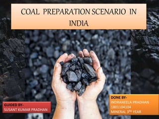 COAL PREPARATION SCENARIO IN
INDIA
GUIDED BY-
SUSANT KUMAR PRADHAN
DONE BY-
INDRANEELA PRADHAN
1801104104
MINERAL 3RD YEAR
 