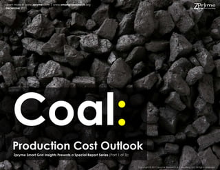 Learn more @ www.zpryme.com | www.smartgridresearch.org
December 2011




    Coal:
    Production Cost Outlook
     Zpryme Smart Grid Insights Presents a Special Report Series (Part 1 of 3):


                                                                                  Copyright © 2011 Zpryme Research & Consulting, LLC All rights reserved.
 