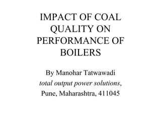 IMPACT OF COAL
QUALITY ON
PERFORMANCE OF
BOILERS
By Manohar Tatwawadi
total output power solutions,
Pune, Maharashtra, 411045
 