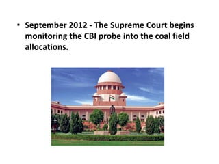 • September 2012 - The Supreme Court begins
monitoring the CBI probe into the coal field
allocations.
 