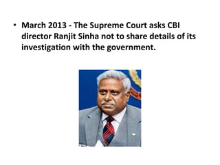 • March 2013 - The Supreme Court asks CBI
director Ranjit Sinha not to share details of its
investigation with the government.
 