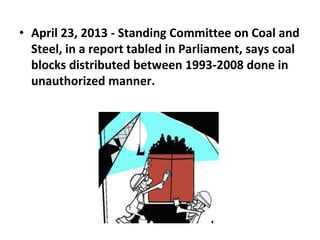 • April 23, 2013 - Standing Committee on Coal and
Steel, in a report tabled in Parliament, says coal
blocks distributed between 1993-2008 done in
unauthorized manner.
 