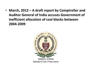 • March, 2012 – A draft report by Comptroller and
Auditor General of India accuses Government of
inefficient allocation of coal blocks between
2004-2009
 