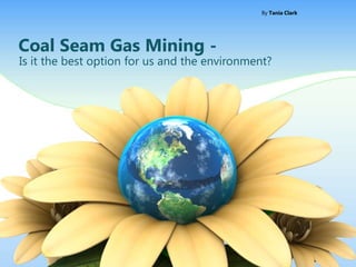 Coal Seam Gas Mining -
Is it the best option for us and the environment?
By Tania Clark
 