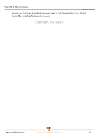 Chapter 12: Coal Scam Implications

allocation, are likely to get delayed without assured supply of coal. If supply of electricity is affected,
there will be a cascading effect across the economy

Content Deleted

www.cerebralbusiness.com

© Copyright 2014 by Cerebral Business Research

36

 