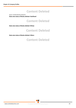 Chapter 14: Company Profiles

Content Deleted
Source: Cerebral Business Research

State wise status of blocks allotted- Jharkhand

Content Deleted
State wise status of blocks allotted- Orissa

Content Deleted
State wise status of blocks allotted- Others

Content Deleted

www.cerebralbusiness.com

© Copyright 2014 by Cerebral Business Research

43

 