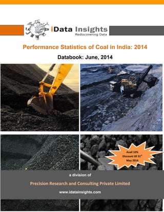 Performance Statistics of Coal in India: 2014
Databook: June, 2014
a division of
Precision Research and Consulting Private Limited
www.idatainsights.com
Avail 10%
Discount till 31st
May 2014
 