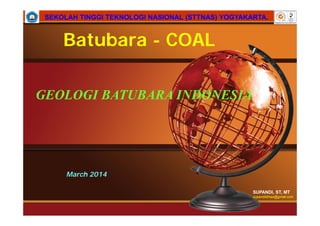 SUPANDI, ST, MT
supandisttnas@gmail.com
SEKOLAH TINGGI TEKNOLOGI NASIONAL (STTNAS) YOGYAKARTA.SEKOLAH TINGGI TEKNOLOGI NASIONAL (STTNAS) YOGYAKARTA.
March 2014
GEOLOGI BATUBARA INDONESIA
Batubara - COAL
 