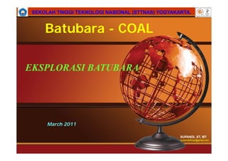 SUPANDI, ST, MT
supandisttnas@gmail.com
SEKOLAH TINGGI TEKNOLOGI NASIONAL (STTNAS) YOGYAKARTA.SEKOLAH TINGGI TEKNOLOGI NASIONAL (STTNAS) YOGYAKARTA.
March 2011
EKSPLORASI BATUBARA
Batubara - COAL
 