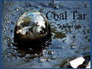 ANAND
Coal TarA short talk
 