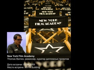 New York Film Academy Thomas Barnes, режиссер, куратор дипломных проектов Дата встречи: 02.06.2009 Место встречи:  NYFA Building 