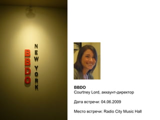BBDO Courtney Lord, аккаунт - директор Дата встречи:   04.06.2009 Место встречи:  Radio City Music Hall 