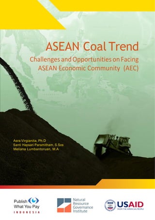 ASEAN Coal Trend
Challenges and Opportunities on Facing ASEAN Economic Community (AEC) i
ASEAN Coal Trend
ChallengesandOpportunitiesonFacing
ASEAN Economic Community (AEC)
Asra Virgianita, Ph.D
Santi Hapsari Paramitham, S.Sos
Meliana Lumbantoruan, M.A
 