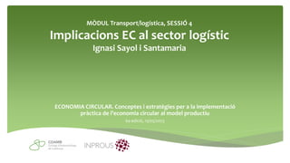 MÒDUL Transport/logística, SESSIÓ 4
Implicacions EC al sector logístic
Ignasi Sayol i Santamaria
ECONOMIA CIRCULAR. Conceptes i estratègies per a la implementació
pràctica de l’economia circular al model productiu
6a edició, 15/05/2023
 