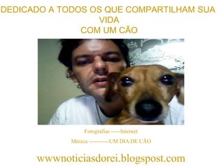 DEDICADO A TODOS OS QUE COMPARTILHAM SUA VIDA COM UM CÃOFotografias -----InternetMúsica -----------UM DIA DE CÃO   wwwnoticiasdorei.blogspost.com