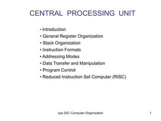cpe 252: Computer Organization 1
CENTRAL PROCESSING UNIT
• Introduction
• General Register Organization
• Stack Organization
• Instruction Formats
• Addressing Modes
• Data Transfer and Manipulation
• Program Control
• Reduced Instruction Set Computer (RISC)
 