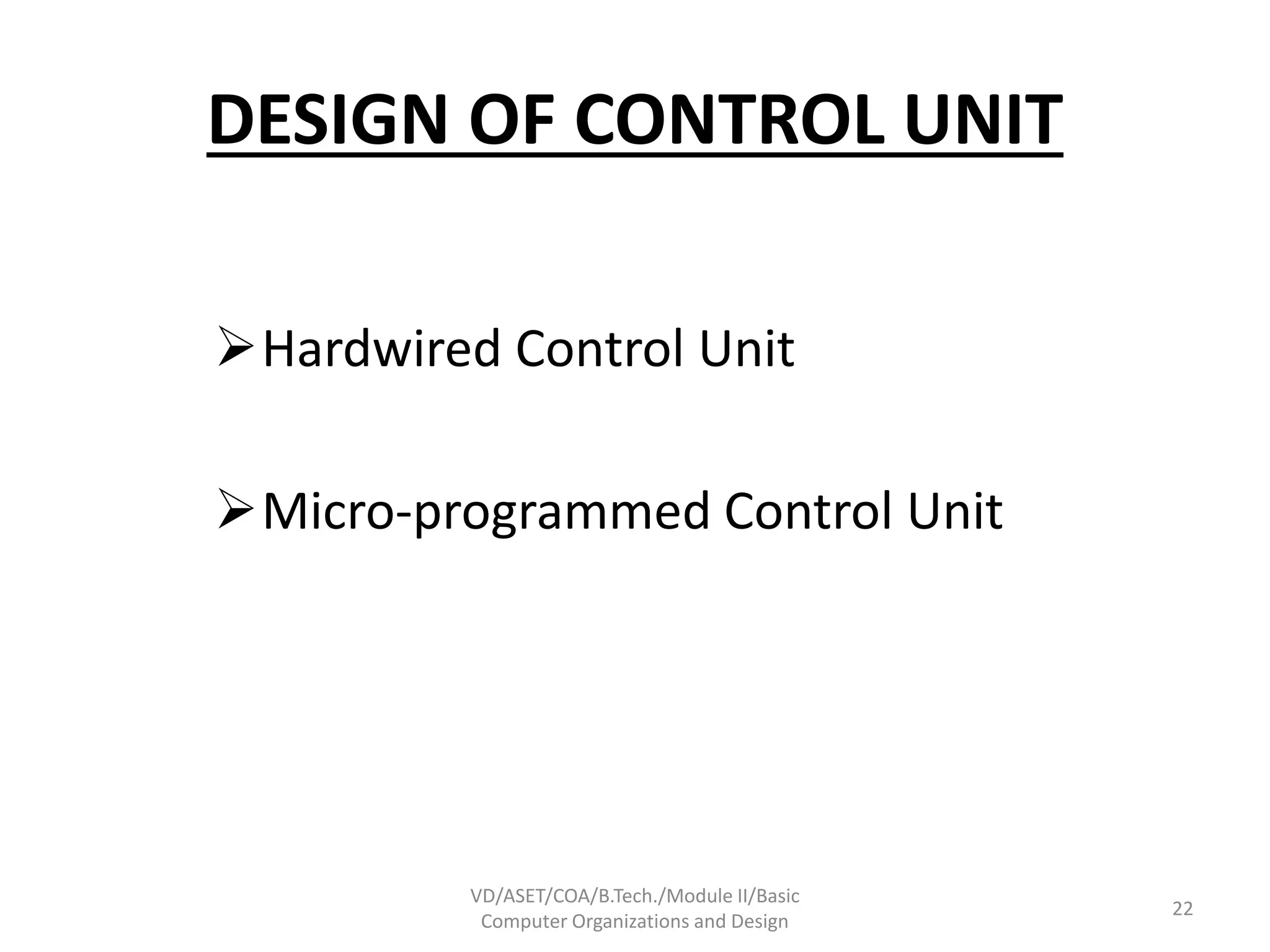 DESIGN OF CONTROL UNIT
Hardwired Control Unit
Micro-programmed Control Unit
VD/ASET/COA/B.Tech./Module II/Basic
Computer Organizations and Design
22
 