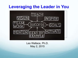 Leveraging the Leader in You
Les Wallace, Ph.D.
May 2, 2015
 