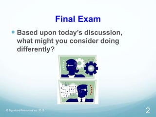Final Exam
 Based upon today’s discussion,
what might you consider doing
differently?
© Signature Resources Inc. 2015
2
 