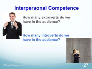 Interpersonal Competence
How many extroverts do we
have in the audience?
How many introverts do we
have in the audience?
© Signature Resources Inc. 2015
27
 