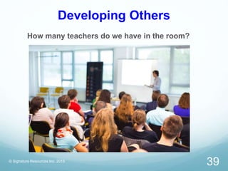 Developing Others
How many teachers do we have in the room?
© Signature Resources Inc. 2015
39
 