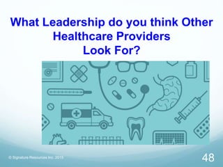What Leadership do you think Other
Healthcare Providers
Look For?
© Signature Resources Inc. 2015
48
 