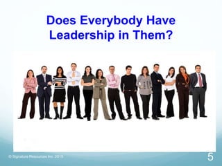 Does Everybody Have
Leadership in Them?
© Signature Resources Inc. 2015
5
 