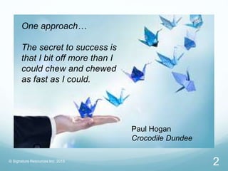 One approach…
The secret to success is
that I bit off more than I
could chew and chewed
as fast as I could.
Paul Hogan
Crocodile Dundee
© Signature Resources Inc. 2015
2
 