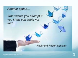 Another option…
What would you attempt if
you knew you could not
fail?
Reverend Robert Schuller
© Signature Resources Inc. 2015
3
 