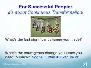 For Successful People:
It’s about Continuous Transformation!
© Signature Resources Inc. 2015
31
What’s the last significant change you made?
What’s the courageous change you know you
need to make? Scope it. Plan it. Execute it!
 