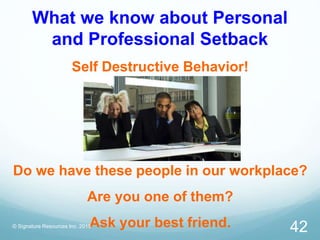 What we know about Personal
and Professional Setback
Self Destructive Behavior!
Do we have these people in our workplace?
Are you one of them?
Ask your best friend.© Signature Resources Inc. 2015
42
 