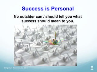Success is Personal
No outsider can / should tell you what
success should mean to you.
© Signature Resources Inc. 2015
6
 