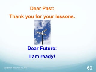 © Signature Resources Inc. 2015
60
Dear Past:
Thank you for your lessons.
Dear Future:
I am ready!
 