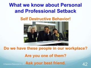 What we know about Personal
and Professional Setback
Self Destructive Behavior!
Do we have these people in our workplace?
...