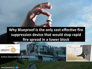 Why	Blueproof	is	the	only	cost	eﬀec3ve	ﬁre	
suppression	device	that	would	stop	rapid	
ﬁre	spread	in	a	tower	block	
Author	Dave	Atkinson	Bluerad	HSEQ	
www.bluerad.eu
	
 