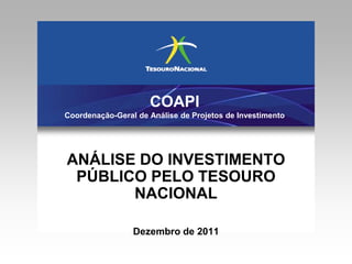 COAPI
Coordenação-Geral de Análise de Projetos de Investimento




ANÁLISE DO INVESTIMENTO
 PÚBLICO PELO TESOURO
       NACIONAL

                 Dezembro de 2011

                                                           1
 