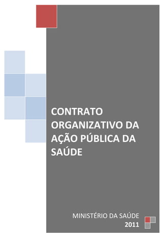 CONTRATO
ORGANIZATIVO DA
AÇÃO PÚBLICA DA
SAÚDE




   MINISTÉRIO DA SAÚDE
                   2011
 