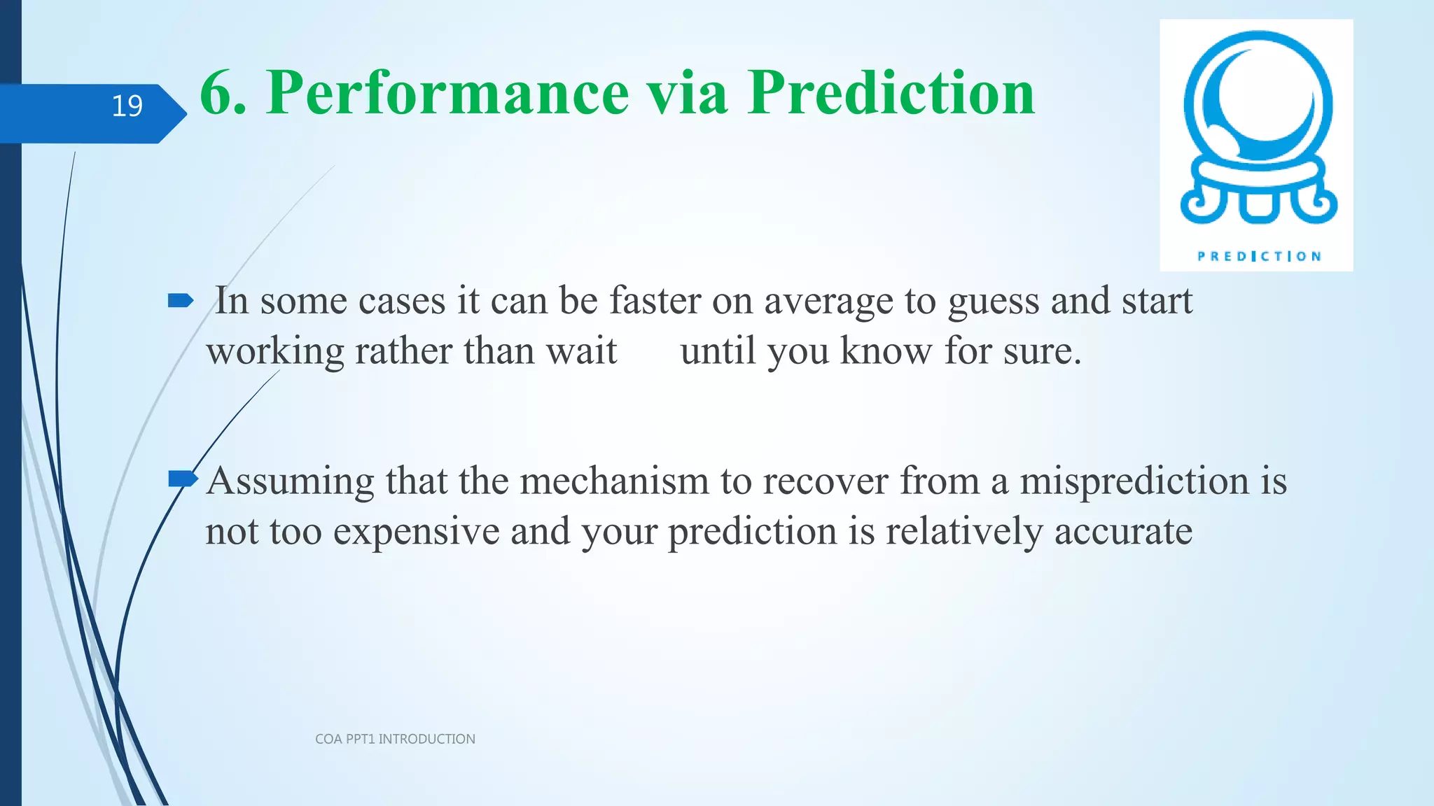 6. Performance via Prediction
 In some cases it can be faster on average to guess and start
working rather than wait until you know for sure.
Assuming that the mechanism to recover from a misprediction is
not too expensive and your prediction is relatively accurate
COA PPT1 INTRODUCTION
19
 