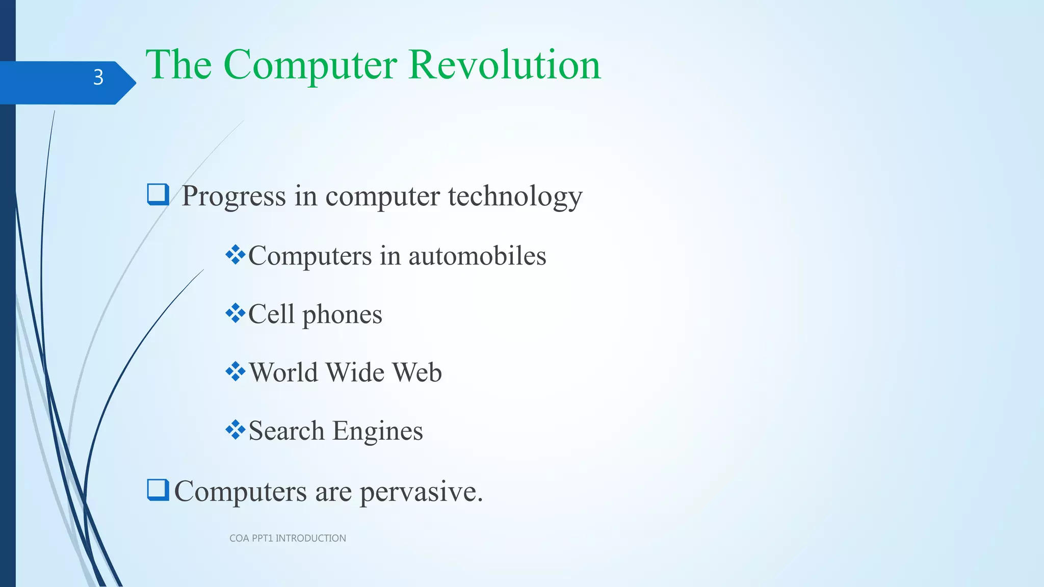 The Computer Revolution
 Progress in computer technology
Computers in automobiles
Cell phones
World Wide Web
Search Engines
Computers are pervasive.
COA PPT1 INTRODUCTION
3
 