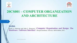 20CS001 – COMPUTER ORGANIZATION
AND ARCHITECTURE
COA PPT1 INTRODUCTION
1
Text Book:
David A. Patterson and John L. Hennessey, “Computer Organization and Design: The
Hardware / Software Interface”, Morgan Kaufman / Elsevier, ARM Edition, 2017.
 