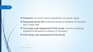  Transistor An on/off switch controlled by an electric signal.
 Integrated circuit (IC) combined dozens to hundreds of transistors
into a single chip.
 Very large-scale integrated (VLSI) circuit A device containing
hundreds of thousands to millions of transistors.
 Ultra large-scale integrated (ULSI) circuit
COA PPT1 INTRODUCTION
32
 