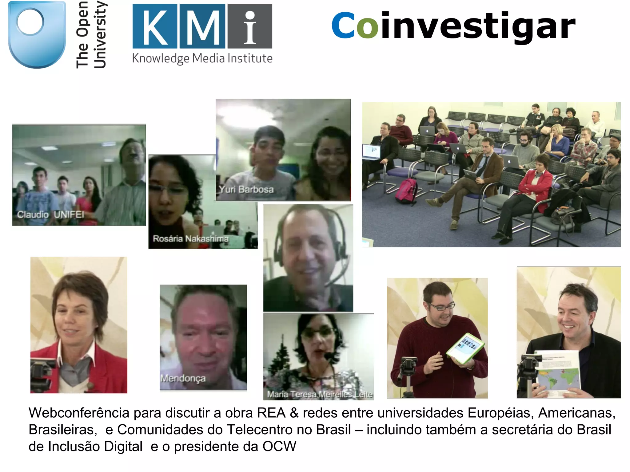 Webconferência para discutir a obra REA & redes entre universidades Européias, Americanas,
Brasileiras, e Comunidades do Telecentro no Brasil – incluindo também a secretária do Brasil
de Inclusão Digital e o presidente da OCW
Coinvestigar
 