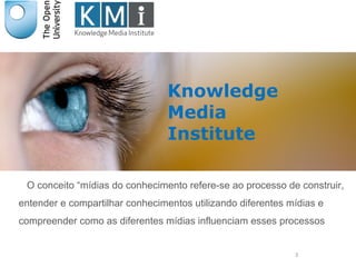 3
O conceito “mídias do conhecimento refere-se ao processo de construir,
entender e compartilhar conhecimentos utilizando diferentes mídias e
compreender como as diferentes mídias influenciam esses processos
Knowledge
Media
Institute
 
