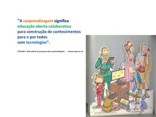 “A coaprendizagem significa
educação aberta colaborativa
para construção de conhecimentos
para e por todos
com tecnologias”.
COLEARN – Rede aberta de pesquisa sobre coaprendizagem colearn.open.ac.uk
 