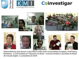 Webconferência para discutir a obra REA & redes entre universidades Européias, Americanas,
Brasileiras, e Comunidades do Telecentro no Brasil – incluindo também a secretária do Brasil
de Inclusão Digital e o presidente da OCW
Coinvestigar
 