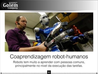 Coaprendizagem robot-humanos
Robots tem muito a aprender com pessoas comuns,  
principalmente no nível da execução das tarefas.

 