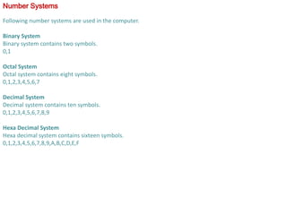 Number Systems
Following number systems are used in the computer.
Binary System
Binary system contains two symbols.
0,1
Oc...