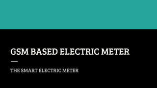 GSM BASED ELECTRIC METER
THE SMART ELECTRIC METER
 